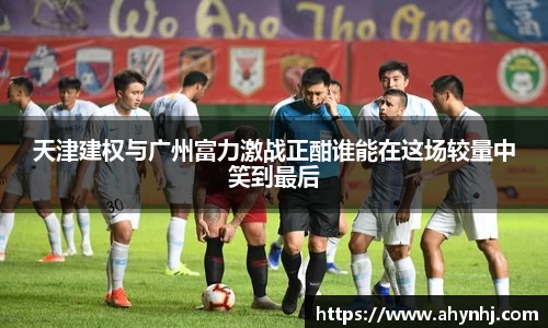 天津建权与广州富力激战正酣谁能在这场较量中笑到最后
